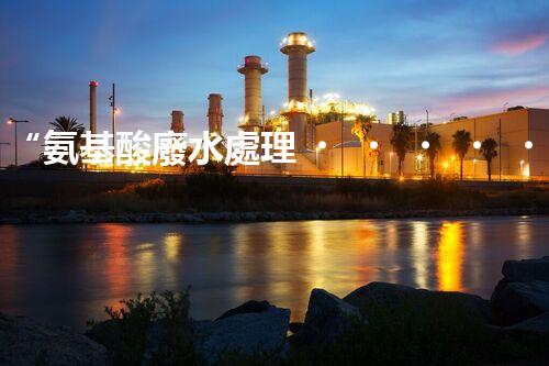 “氨基酸廢水處理，綠色科技引領環(huán)保新篇章”